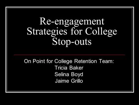 Re-engagement Strategies for College Stop-outs On Point for College Retention Team: Tricia Baker Selina Boyd Jaime Grillo.