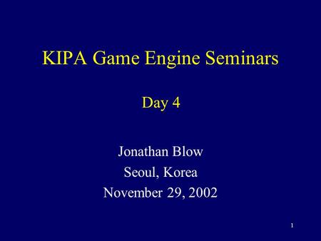 1 KIPA Game Engine Seminars Jonathan Blow Seoul, Korea November 29, 2002 Day 4.