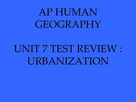 AP HUMAN GEOGRAPHY UNIT 7 TEST REVIEW : URBANIZATION