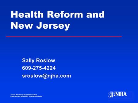 Source: New Jersey Hospital Association Copyright 2010, New Jersey Hospital Association Health Reform and New Jersey Sally Roslow 609-275-4224