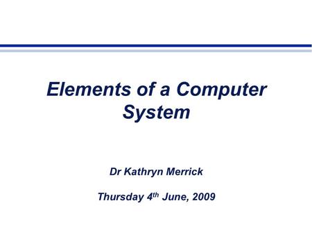 Elements of a Computer System Dr Kathryn Merrick Thursday 4 th June, 2009.