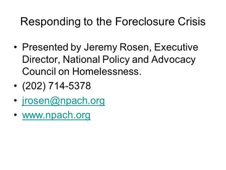 Responding to the Foreclosure Crisis Presented by Jeremy Rosen, Executive Director, National Policy and Advocacy Council on Homelessness. (202) 714-5378.