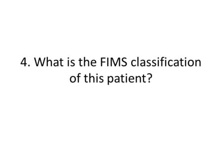 4. What is the FIMS classification of this patient?