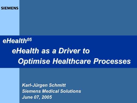 1 Karl-Jürgen Schmitt Siemens Medical Solutions June 07, 2005 eHealth 05 eHealth as a Driver to Optimise Healthcare Processes eHealth 05 eHealth as a Driver.