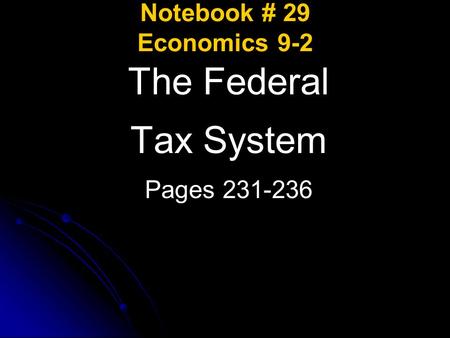 Notebook # 29 Economics 9-2 The Federal Tax System Pages 231-236.