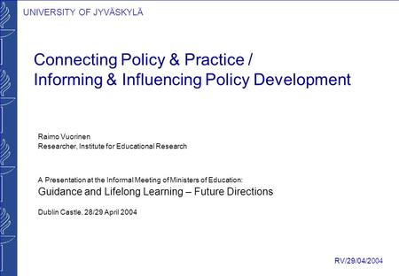 UNIVERSITY OF JYVÄSKYLÄ RV/29/04/2004 Connecting Policy & Practice / Informing & Influencing Policy Development Raimo Vuorinen Researcher, Institute for.