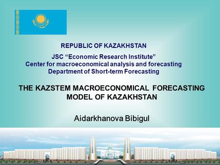 АСТАНА - июль 2 0 0 9 г. THE KAZSTEM MACROECONOMICAL FORECASTING MODEL OF KAZAKHSTAN Aidarkhanova Bibigul REPUBLIC OF KAZAKHSTAN JSC “Economic Research.
