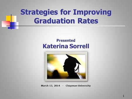 1 Strategies for Improving Graduation Rates Presented Katerina Sorrell March 13, 2014 - Chapman University.