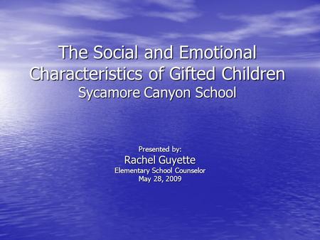 The Social and Emotional Characteristics of Gifted Children Sycamore Canyon School Presented by: Rachel Guyette Elementary School Counselor May 28, 2009.