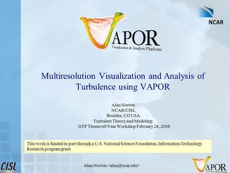 Alan Norton Multiresolution Visualization and Analysis of Turbulence using VAPOR Alan Norton NCAR/CISL Boulder, CO USA Turbulent Theory and Modeling: GTP.