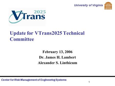 Center for Risk Management of Engineering Systems University of Virginia 1 Update for VTrans2025 Technical Committee February 13, 2006 Dr. James H. Lambert.