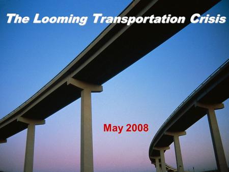 The Looming Transportation Crisis May 2008 T he L ooming T ransportation C risis.