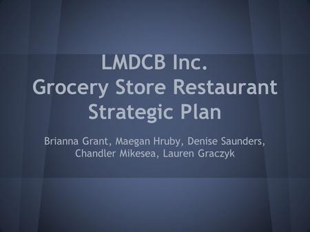 LMDCB Inc. Grocery Store Restaurant Strategic Plan Brianna Grant, Maegan Hruby, Denise Saunders, Chandler Mikesea, Lauren Graczyk.