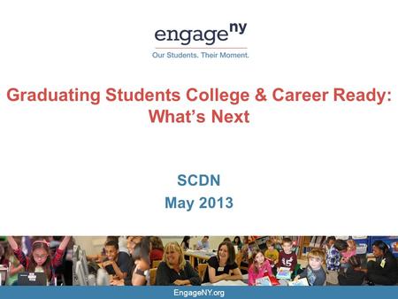 EngageNY.org Graduating Students College & Career Ready: What’s Next SCDN May 2013.