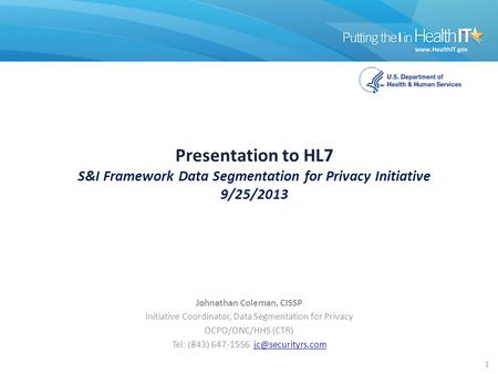 Presentation to HL7 S&I Framework Data Segmentation for Privacy Initiative 9/25/2013 Johnathan Coleman, CISSP Initiative Coordinator, Data Segmentation.
