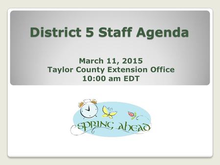 District 5 Staff Agenda March 11, 2015 Taylor County Extension Office 10:00 am EDT.