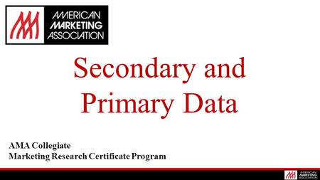 Secondary and Primary Data AMA Collegiate Marketing Research Certificate Program.