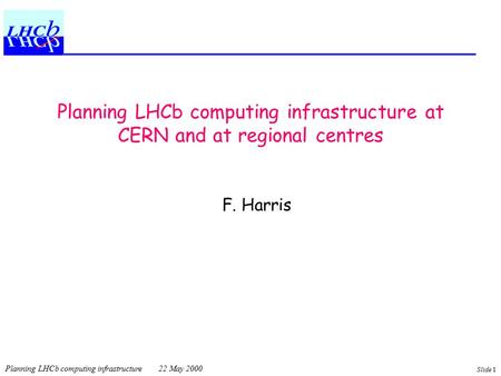Planning LHCb computing infrastructure 22 May 2000 Slide 1 Planning LHCb computing infrastructure at CERN and at regional centres F. Harris.