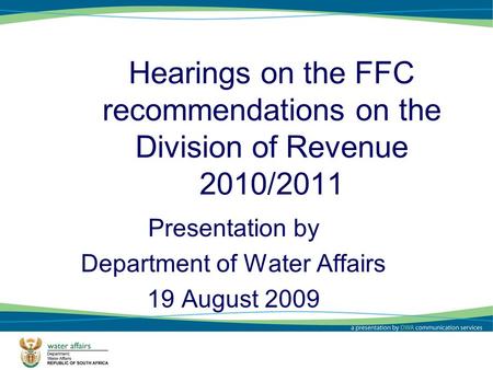 Hearings on the FFC recommendations on the Division of Revenue 2010/2011 Presentation by Department of Water Affairs 19 August 2009 1.