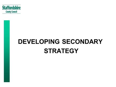 DEVELOPING SECONDARY STRATEGY. 2 Staffordshire Context: County Council Mission Statement To make Staffordshire “A great place to live, work, visit and.