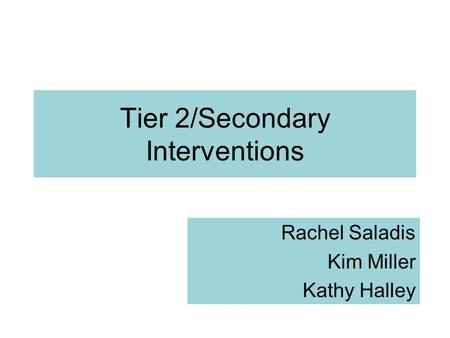 Tier 2/Secondary Interventions Rachel Saladis Kim Miller Kathy Halley.