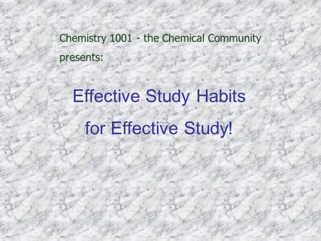 Chemistry 1001 - the Chemical Community presents: Effective Study Habits for Effective Study!