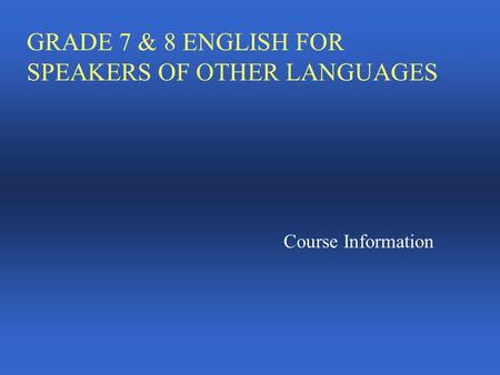 GRADE 7 & 8 ENGLISH FOR SPEAKERS OF OTHER LANGUAGES Course Information.