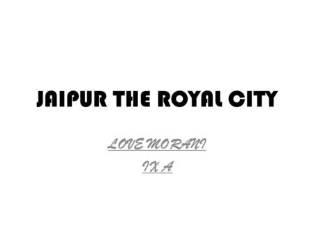 JAIPUR THE ROYAL CITY LOVE MORANI IX A. HISTORY OF JAIPUR Jaipur, the pink city was founded in 1727 by Maharaja Jai Singh II, a Kachhwaha Rajput, who.