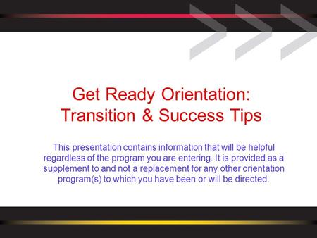 Get Ready Orientation: Transition & Success Tips This presentation contains information that will be helpful regardless of the program you are entering.