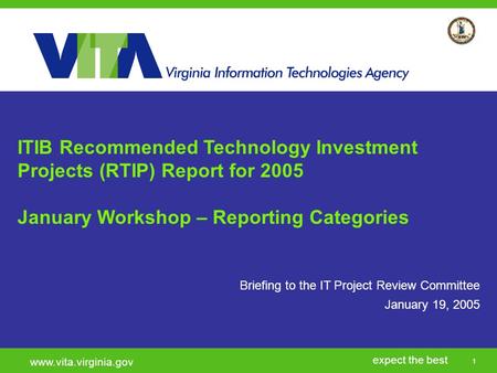 1 expect the best www.vita.virginia.gov Briefing to the IT Project Review Committee January 19, 2005 ITIB Recommended Technology Investment Projects (RTIP)
