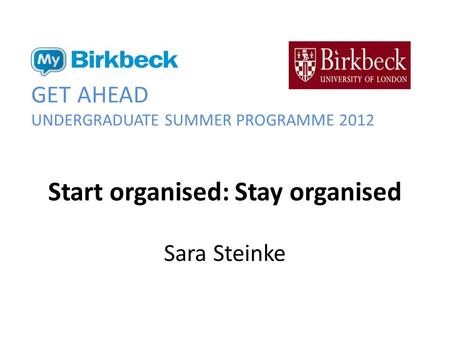 Start organised: Stay organised Sara Steinke GET AHEAD UNDERGRADUATE SUMMER PROGRAMME 2012.