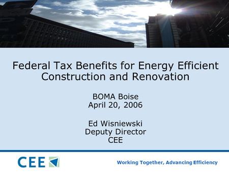 Working Together, Advancing Efficiency Federal Tax Benefits for Energy Efficient Construction and Renovation BOMA Boise April 20, 2006 Ed Wisniewski Deputy.