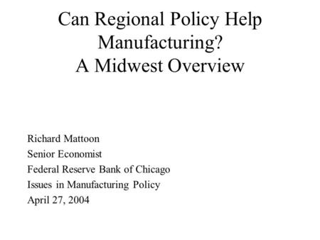 Can Regional Policy Help Manufacturing? A Midwest Overview Richard Mattoon Senior Economist Federal Reserve Bank of Chicago Issues in Manufacturing Policy.