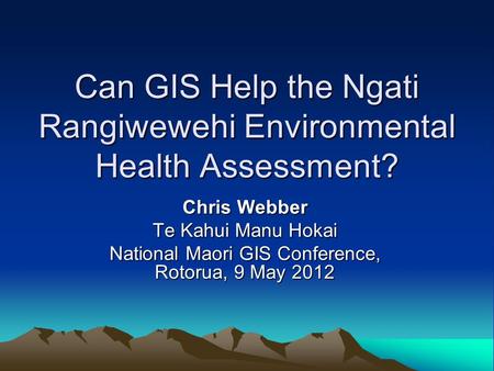 Can GIS Help the Ngati Rangiwewehi Environmental Health Assessment? Chris Webber Te Kahui Manu Hokai National Maori GIS Conference, Rotorua, 9 May 2012.