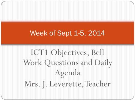 ICT1 Objectives, Bell Work Questions and Daily Agenda Mrs. J. Leverette, Teacher Week of Sept 1-5, 2014.