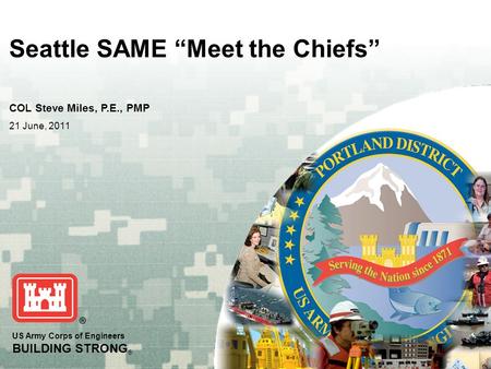 US Army Corps of Engineers BUILDING STRONG ® Seattle SAME “Meet the Chiefs” COL Steve Miles, P.E., PMP 21 June, 2011.