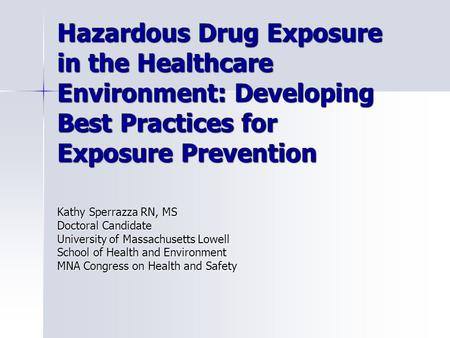 Hazardous Drug Exposure in the Healthcare Environment: Developing Best Practices for Exposure Prevention Kathy Sperrazza RN, MS Doctoral Candidate University.