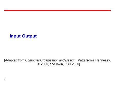 1 Input Output [Adapted from Computer Organization and Design, Patterson & Hennessy, © 2005, and Irwin, PSU 2005]