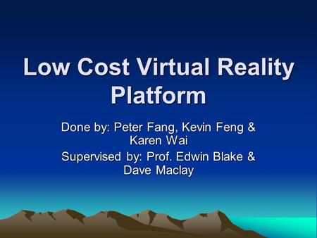 Low Cost Virtual Reality Platform Done by: Peter Fang, Kevin Feng & Karen Wai Supervised by: Prof. Edwin Blake & Dave Maclay.