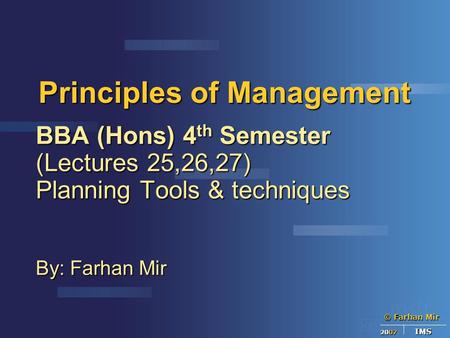 © Farhan Mir 2007 IMS Principles of Management BBA (Hons) 4 th Semester (Lectures 25,26,27) Planning Tools & techniques By: Farhan Mir.
