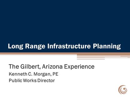 Long Range Infrastructure Planning The Gilbert, Arizona Experience Kenneth C. Morgan, PE Public Works Director.