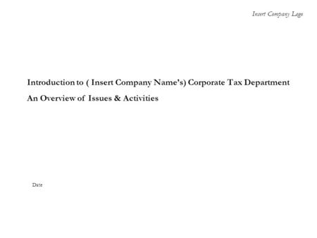 Introduction to ( Insert Company Name’s) Corporate Tax Department An Overview of Issues & Activities Insert Company Logo Date.