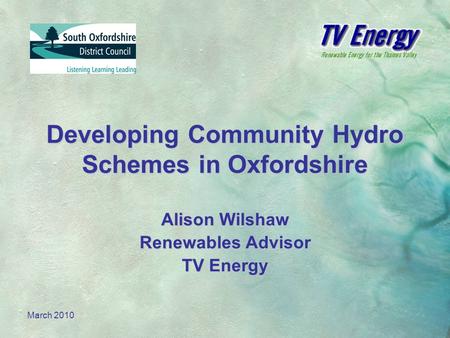 March 2010 Developing Community Hydro Schemes in Oxfordshire Alison Wilshaw Renewables Advisor TV Energy.