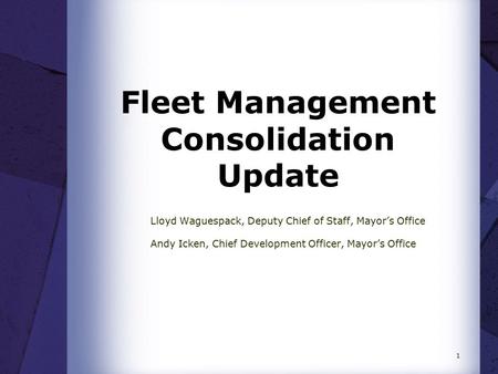 Fleet Management Consolidation Update Lloyd Waguespack, Deputy Chief of Staff, Mayor’s Office Andy Icken, Chief Development Officer, Mayor’s Office 1.