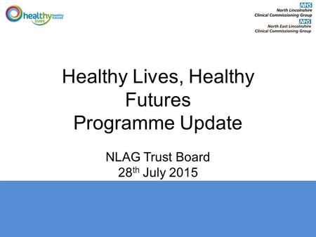 Healthy Lives, Healthy Futures Programme Update NLAG Trust Board 28 th July 2015.