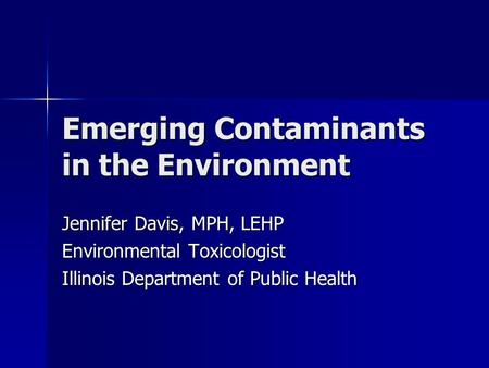 Emerging Contaminants in the Environment Jennifer Davis, MPH, LEHP Environmental Toxicologist Illinois Department of Public Health.