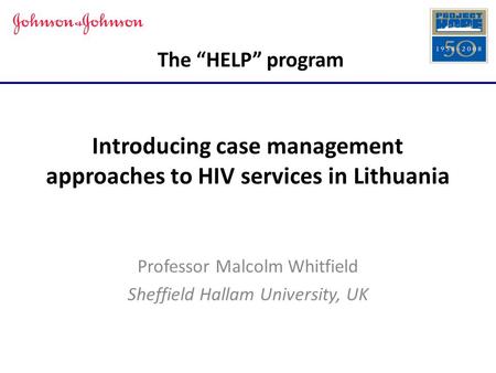 The “HELP” program Introducing case management approaches to HIV services in Lithuania Professor Malcolm Whitfield Sheffield Hallam University, UK.