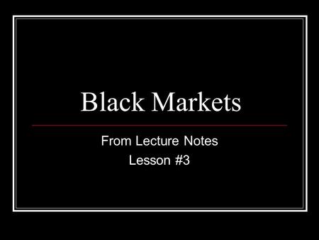 Black Markets From Lecture Notes Lesson #3. Black Markets Also called Shadow economy Hidden economy Government price controls, regulations, and taxes.