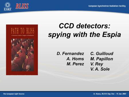 A. Homs, BLISS Day Out – 15 Jan 2007 CCD detectors: spying with the Espia D. Fernandez A. Homs M. Perez C. Guilloud M. Papillon V. Rey V. A. Sole.