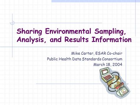 Sharing Environmental Sampling, Analysis, and Results Information Mike Carter, ESAR Co-chair Public Health Data Standards Consortium March 18, 2004.